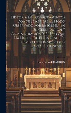 Historia De Los Sacramentos Donde Se Refiere El Modo Observado Por La Iglesia En Su Celebración Y Administración Y El Uso Que Ha Hecho De Ellos Desde - Chardon, Dom Carlos