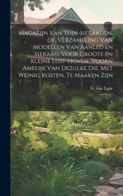 Magazijn van tuin-sieraaden, of, Verzameling van modellen van aanleg en sieraad, voor groote en kleine lust-hoven, voorn amelijk van dezulke die, met - Laar, G. Van