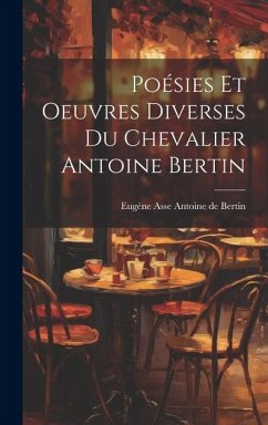 Poésies et Oeuvres Diverses du Chevalier Antoine Bertin - de Bertin, Eugène Asse Antoine