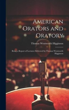 American Orators and Oratory: Being a Report of Lectures Delivered by Thomas Wentworth Higginson - Higginson, Thomas Wentworth