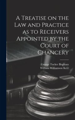 A Treatise on the Law and Practice as to Receivers Appointed by the Court of Chancery - Kerr, William Williamson; Bispham, George Tucker