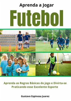 Aprenda a Jogar Futebol Aprenda as Regras Básicas do jogo e Divirta-se Praticando esse Excelente Esporte (eBook, ePUB) - Juarez, Gustavo Espinosa