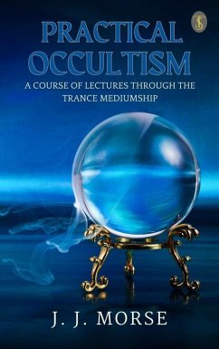 Practical Occultism: A Course of Lectures Through The Trance Mediumship (eBook, ePUB) - Morse, J. J.