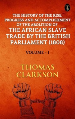 The History of The Rise, Progress and Accomplishment Of The Abolition Of The African Slave Trade By The British Parliament (1808), Volume I (eBook, ePUB) - Clarkson, Thomas