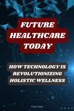 Future Healthcare Today: How Technology is Revolutionizing Holistic Wellness (eBook, ePUB) - Garz, Tom
