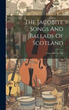 The Jacobite Songs And Ballads Of Scotland: From 1688 To 1746 - Anonymous