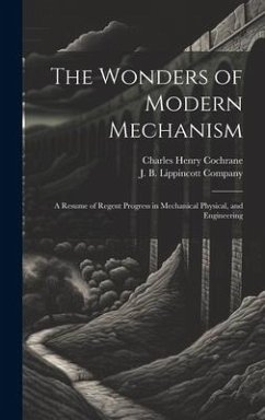 The Wonders of Modern Mechanism: A Resume of Regent Progress in Mechanical Physical, and Engineering - Cochrane, Charles Henry