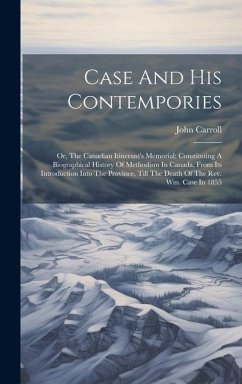 Case And His Contempories: Or, The Canadian Itinerant's Memorial: Constituting A Biographical History Of Methodism In Canada, From Its Introducti - Carroll, John