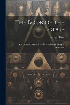 The Book of the Lodge: Or, Officer's Manual. to Which Is Added a Century of Aphorisms - Oliver, George