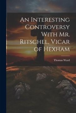 An Interesting Controversy With Mr. Ritschel, Vicar of Hexham - Ward, Thomas