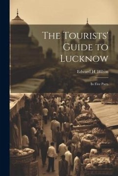 The Tourists' Guide to Lucknow: In Five Parts - Hilton, Edward H.