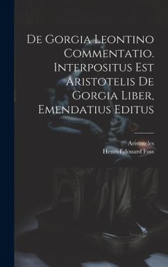 De Gorgia Leontino Commentatio. Interpositus Est Aristotelis De Gorgia Liber, Emendatius Editus - Foss, Henri-Edouard; Aristoteles