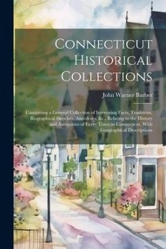 Connecticut Historical Collections: Containing a General Collection of Interesting Facts, Traditions, Biographical Sketches, Anecdotes, &c., Relating - Barber, John Warner