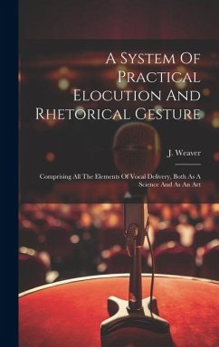 A System Of Practical Elocution And Rhetorical Gesture: Comprising All The Elements Of Vocal Delivery, Both As A Science And As An Art - Weaver, J.