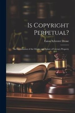 Is Copyright Perpetual?: An Examination of the Origin and Nature of Literary Property - Drone, Eaton Sylvester