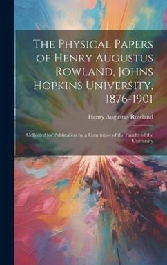 The Physical Papers of Henry Augustus Rowland, Johns Hopkins University, 1876-1901: Collected for Publication by a Committee of the Faculty of the Uni - Rowland, Henry Augustus