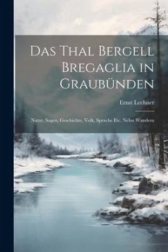 Das Thal Bergell Bregaglia in Graubünden: Natur, Sagen, Geschichte, Volk, Sprache etc. Nebst Wanderu - Lechner, Ernst