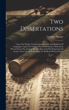 Two Dissertations: Upon The Origin, Construction, Division And Relation Of Languages. Upon The Original Powers Of Letters, Wherein Is Pro - Sharpe, Gregory