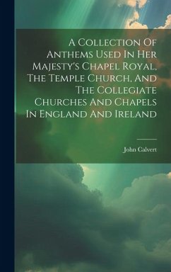 A Collection Of Anthems Used In Her Majesty's Chapel Royal, The Temple Church, And The Collegiate Churches And Chapels In England And Ireland - Calvert, John