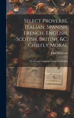 Select Proverbs, Italian, Spanish, French, English, Scotish, British, &c. Chiefly Moral: The Foreign Languages Done Into English - Mapletoft, John