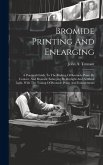 Bromide Printing And Enlarging: A Practical Guide To The Making Of Bromide Prints By Contact, And Bromide Enlarging By Daylight And Artificial Light,