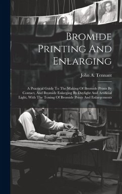 Bromide Printing And Enlarging: A Practical Guide To The Making Of Bromide Prints By Contact, And Bromide Enlarging By Daylight And Artificial Light, - Tennant, John A.