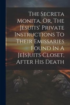 The Secreta Monita, Or, The Jesuits' Private Instructions To Their Emissaries Found In A Je[s]uits Closet, After His Death - Anonymous