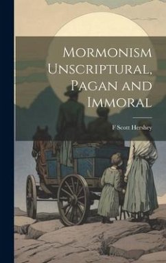 Mormonism Unscriptural, Pagan and Immoral - Hershey, F. Scott