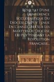 Résultat D'une Conférence Ecclésiastique Du Diocèse Du Puy Tenue En L'année 1844 Sur Les Martyrs Du Diocèse Du Puy Pendant La Révolution Française...