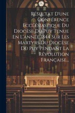 Résultat D'une Conférence Ecclésiastique Du Diocèse Du Puy Tenue En L'année 1844 Sur Les Martyrs Du Diocèse Du Puy Pendant La Révolution Française... - Anonymous