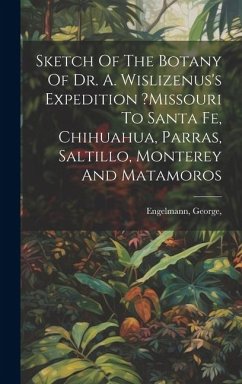 Sketch Of The Botany Of Dr. A. Wislizenus's Expedition ?missouri To Santa Fe, Chihuahua, Parras, Saltillo, Monterey And Matamoros - George, Engelmann