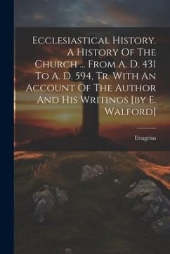 Ecclesiastical History. A History Of The Church ... From A. D. 431 To A. D. 594, Tr. With An Account Of The Author And His Writings [by E. Walford] - (Scholasticus )., Evagrius