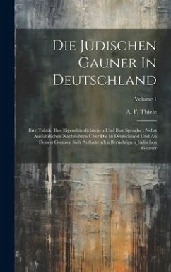 Die Jüdischen Gauner In Deutschland: Ihre Taktik, Ihre Eigenthümlichkeiten Und Ihre Sprache: Nebst Ausführlichen Nachrichten Über Die In Deutschland U - Thiele, A. F.