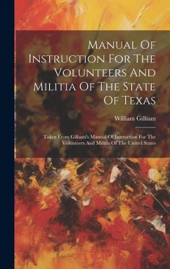 Manual Of Instruction For The Volunteers And Militia Of The State Of Texas: Taken From Gilham's Manual Of Instruction For The Volunteers And Militia O - Gilham, William