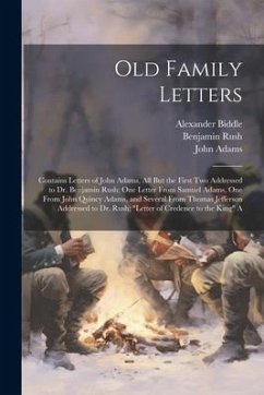 Old Family Letters: Contains Letters of John Adams, All But the First Two Addressed to Dr. Benjamin Rush; One Letter From Samuel Adams, On - Jefferson, Thomas; Adams, John; Rush, Benjamin