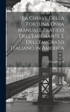 La Chiave Della Fortuna Ossia Manuale Pratico Dell'emigrante E Dell'emigrato Italiano in America - Curti, Giuseppe