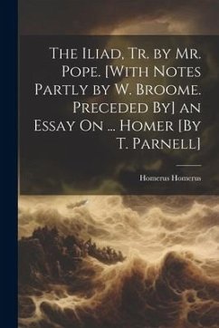 The Iliad, Tr. by Mr. Pope. [With Notes Partly by W. Broome. Preceded By] an Essay On ... Homer [By T. Parnell] - Homerus, Homerus