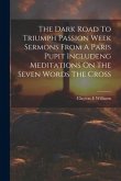 The Dark Road To Triumph Passion Week Sermons From A Paris Pupit Includeng Meditations On The Seven Words The Cross