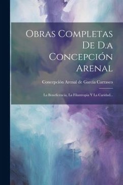 Obras Completas De D.a Concepción Arenal: La Beneficencia, La Filantropia Y La Caridad...