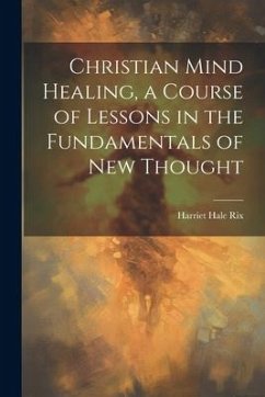 Christian Mind Healing, a Course of Lessons in the Fundamentals of new Thought - Rix, Harriet Hale