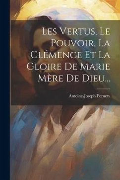 Les Vertus, Le Pouvoir, La Clémence Et La Gloire De Marie Mère De Dieu... - Pernety, Antoine-Joseph