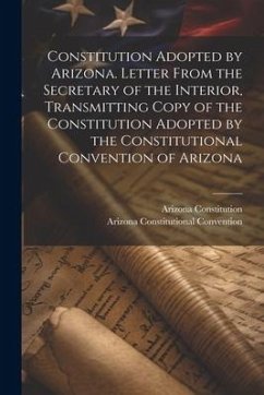 Constitution Adopted by Arizona. Letter From the Secretary of the Interior, Transmitting Copy of the Constitution Adopted by the Constitutional Conven - Convention, Arizona Constitutional; Constitution, Arizona