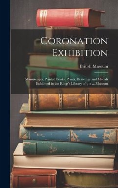 Coronation Exhibition: Manuscripts, Printed Books, Prints, Drawings and Medals Exhibited in the Kings's Library of the ... Museum