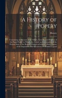 A History of Popery: Containing an Account of the Origin, Growth, and Progress of the Papal Power. to Which Are Added, an Examination of th - History