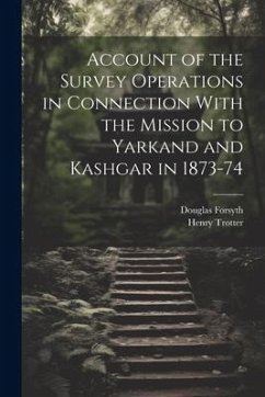 Account of the Survey Operations in Connection With the Mission to Yarkand and Kashgar in 1873-74 - Trotter, Henry; Forsyth, Douglas