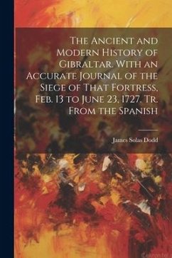 The Ancient and Modern History of Gibraltar. With an Accurate Journal of the Siege of That Fortress, Feb. 13 to June 23, 1727. Tr. From the Spanish - Dodd, James Solas