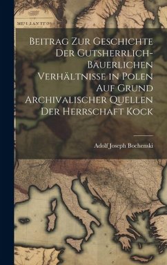 Beitrag Zur Geschichte Der Gutsherrlich-Bäuerlichen Verhältnisse in Polen Auf Grund Archivalischer Quellen Der Herrschaft Kock - Bochenski, Adolf Joseph