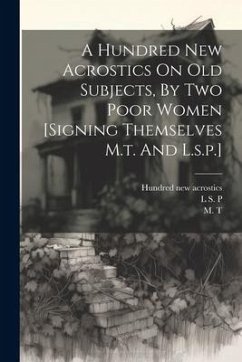 A Hundred New Acrostics On Old Subjects, By Two Poor Women [signing Themselves M.t. And L.s.p.] - T, M.