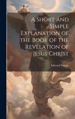 A Short and Simple Explanation of the Book of the Revelation of Jesus Christ - Nangle, Edward