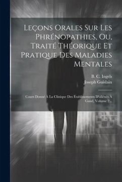 Leçons Orales Sur Les Phrénopathies, Ou, Traité Théorique Et Pratique Des Maladies Mentales: Cours Donné À La Clinique Des Établissements D'aliénés À - Guislain, Joseph